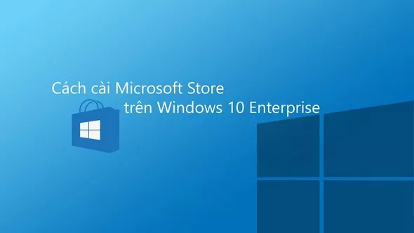 Hướng dẫn cài đặt Microsoft Store cho Windows 10 Enterprise